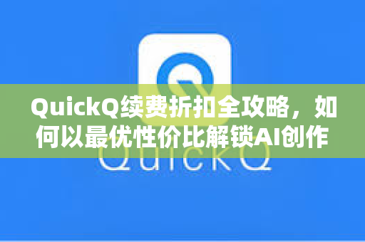 QuickQ续费折扣全攻略，如何以最优性价比解锁AI创作新体验-第1张图片-QuickQ安全版下载 - 公共Wi-Fi防追踪 | 零日志政策