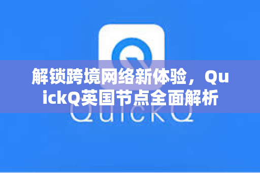 解锁跨境网络新体验，QuickQ英国节点全面解析