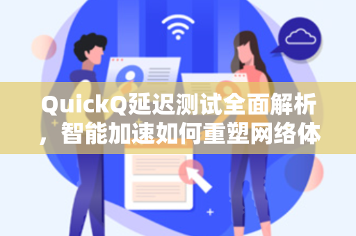 QuickQ延迟测试全面解析，智能加速如何重塑网络体验？