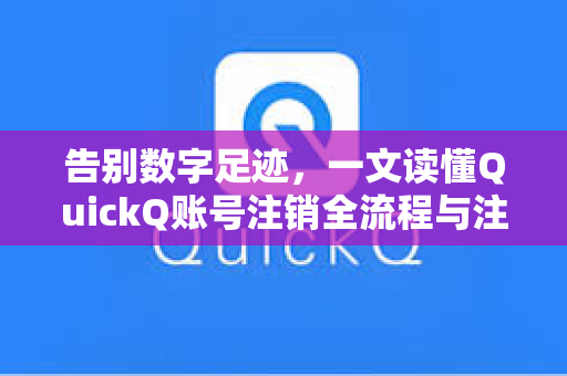 告别数字足迹，一文读懂QuickQ账号注销全流程与注意事项