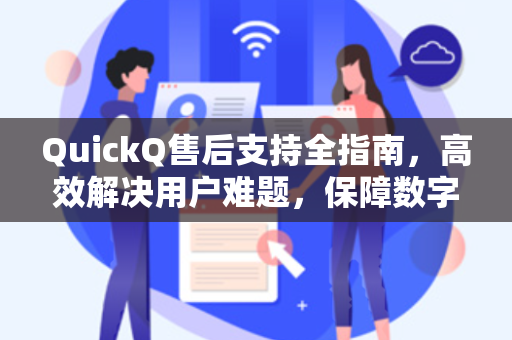 QuickQ售后支持全指南，高效解决用户难题，保障数字生活无忧体验