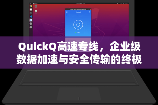 QuickQ高速专线，企业级数据加速与安全传输的终极解决方案