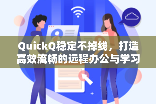 QuickQ稳定不掉线，打造高效流畅的远程办公与学习新体验