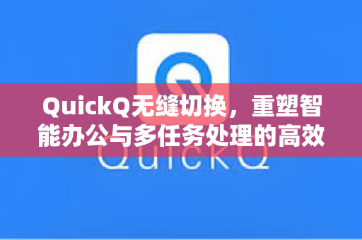 QuickQ无缝切换，重塑智能办公与多任务处理的高效新范式