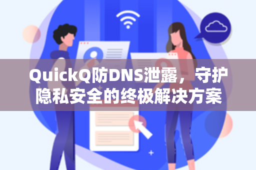 QuickQ防DNS泄露，守护隐私安全的终极解决方案-第1张图片-QuickQ安全版下载 - 公共Wi-Fi防追踪 | 零日志政策