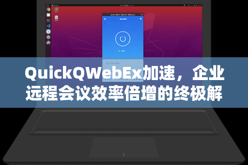 QuickQWebEx加速，企业远程会议效率倍增的终极解决方案