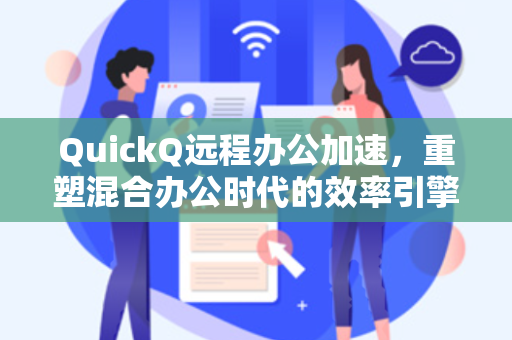 QuickQ远程办公加速，重塑混合办公时代的效率引擎