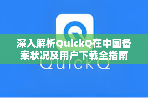 深入解析QuickQ在中国备案状况及用户下载全指南