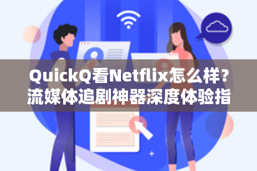 QuickQ看Netflix怎么样？流媒体追剧神器深度体验指南
