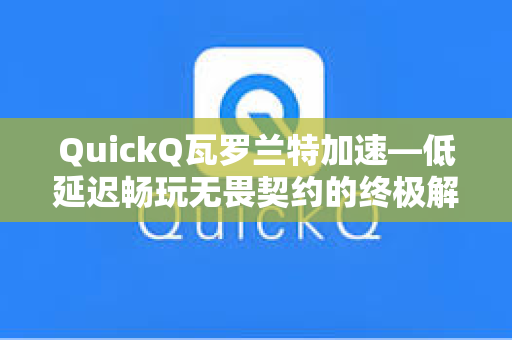 QuickQ瓦罗兰特加速—低延迟畅玩无畏契约的终极解决方案