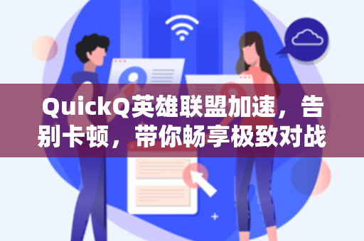 QuickQ英雄联盟加速，告别卡顿，带你畅享极致对战的低延迟体验