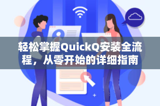 轻松掌握QuickQ安装全流程，从零开始的详细指南
