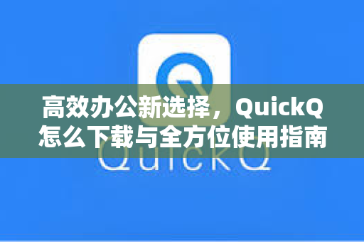 高效办公新选择，QuickQ怎么下载与全方位使用指南