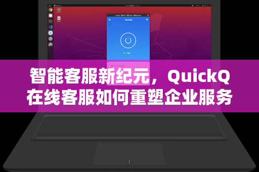 智能客服新纪元，QuickQ在线客服如何重塑企业服务效率