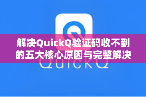 解决QuickQ验证码收不到的五大核心原因与完整解决方案