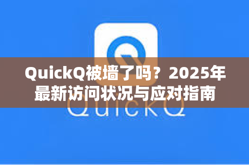 QuickQ被墙了吗？2025年最新访问状况与应对指南