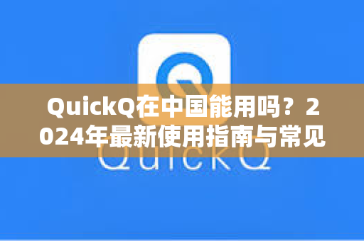 QuickQ在中国能用吗？2024年最新使用指南与常见问题解答