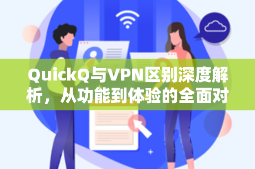 QuickQ与VPN区别深度解析，从功能到体验的全面对比