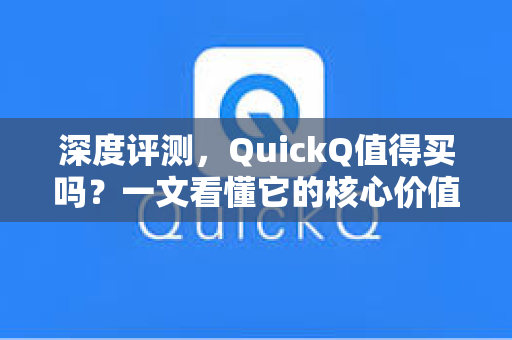 深度评测，QuickQ值得买吗？一文看懂它的核心价值与使用体验