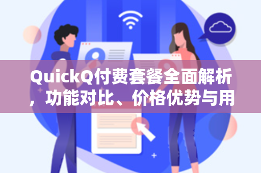 QuickQ付费套餐全面解析，功能对比、价格优势与用户体验深度评测