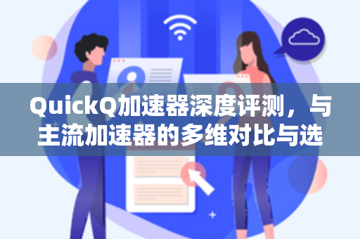 QuickQ加速器深度评测，与主流加速器的多维对比与选择指南