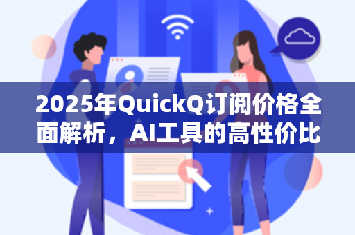 2025年QuickQ订阅价格全面解析,AI工具的高性价比选择-第1张图片-QuickQ安全版下载 - 公共Wi-Fi防追踪 | 零日志政策 2025年QuickQ订阅价格全面解析,AI工具的高性价比选择-第1张图片-QuickQ安全版下载 - 公共Wi-Fi防追踪 | 零日志政策