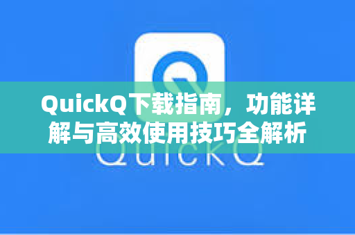 QuickQ下载指南，功能详解与高效使用技巧全解析