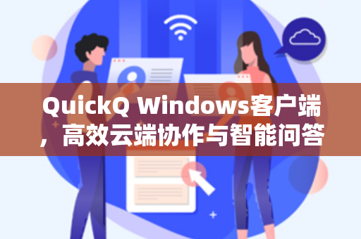 QuickQ Windows客户端，高效云端协作与智能问答的全新利器