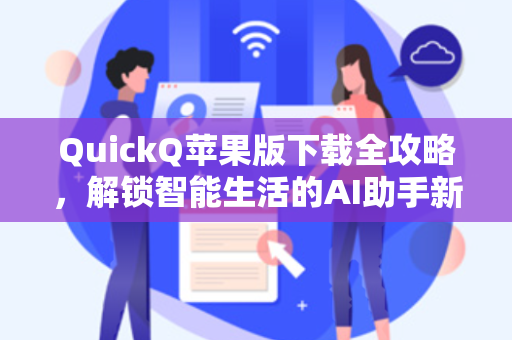 QuickQ苹果版下载全攻略，解锁智能生活的AI助手新体验