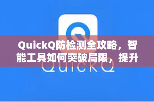 QuickQ防检测全攻略，智能工具如何突破局限，提升效率与安全