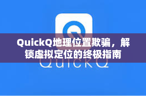 QuickQ地理位置欺骗，解锁虚拟定位的终极指南