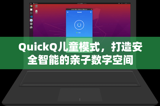 QuickQ儿童模式，打造安全智能的亲子数字空间