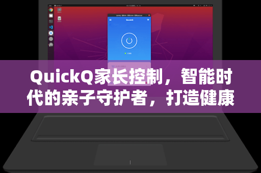 QuickQ家长控制，智能时代的亲子守护者，打造健康数字成长环境