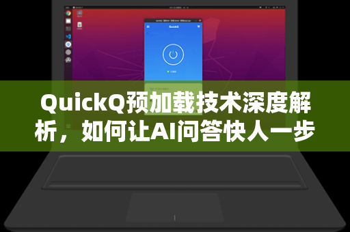 QuickQ预加载技术深度解析，如何让AI问答快人一步？