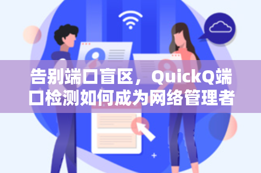 告别端口盲区，QuickQ端口检测如何成为网络管理者的透视眼