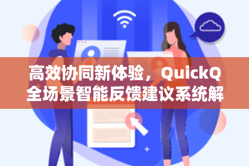 高效协同新体验，QuickQ全场景智能反馈建议系统解析-第1张图片-QuickQ安全版下载 - 公共Wi-Fi防追踪 | 零日志政策