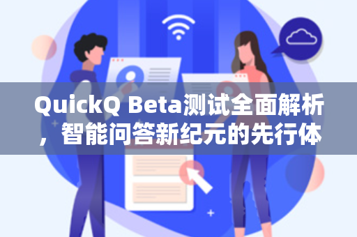 QuickQ Beta测试全面解析，智能问答新纪元的先行体验