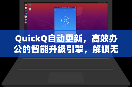QuickQ自动更新，高效办公的智能升级引擎，解锁无缝协作新体验