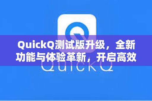 QuickQ测试版升级，全新功能与体验革新，开启高效工作新篇章