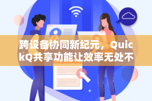跨设备协同新纪元，QuickQ共享功能让效率无处不在