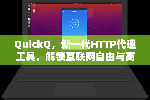 QuickQ，新一代HTTP代理工具，解锁互联网自由与高效访问体验