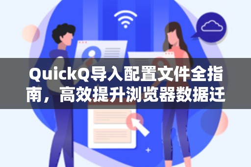 QuickQ导入配置文件全指南，高效提升浏览器数据迁移与管理