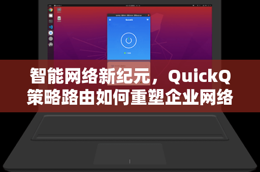 智能网络新纪元，QuickQ策略路由如何重塑企业网络管理逻辑