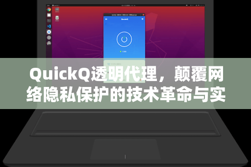 QuickQ透明代理，颠覆网络隐私保护的技术革命与实战指南