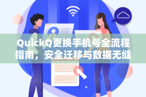QuickQ更换手机号全流程指南，安全迁移与数据无缝衔接