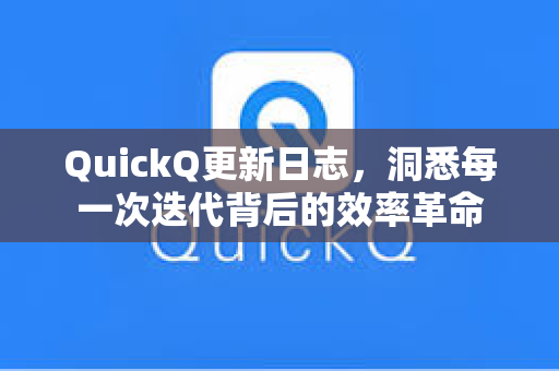 QuickQ更新日志，洞悉每一次迭代背后的效率革命
