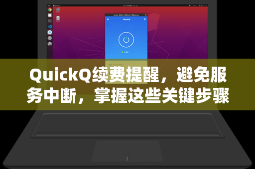QuickQ续费提醒，避免服务中断，掌握这些关键步骤与常见问题解析