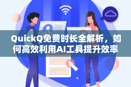 QuickQ免费时长全解析，如何高效利用AI工具提升效率？