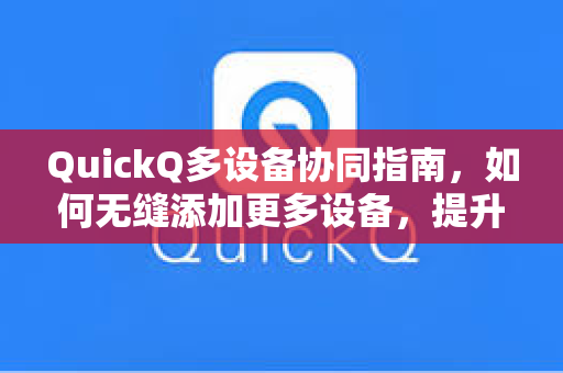 QuickQ多设备协同指南，如何无缝添加更多设备，提升工作流效率