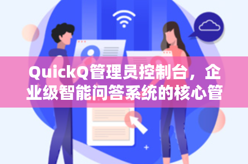 QuickQ管理员控制台，企业级智能问答系统的核心管理中枢